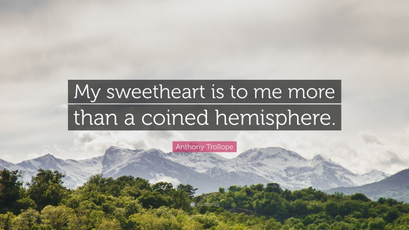 Anthony Trollope Quote: “My sweetheart is to me more than a coined hemisphere.”