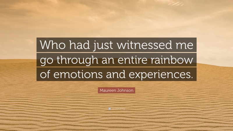 Maureen Johnson Quote: “Who had just witnessed me go through an entire rainbow of emotions and experiences.”