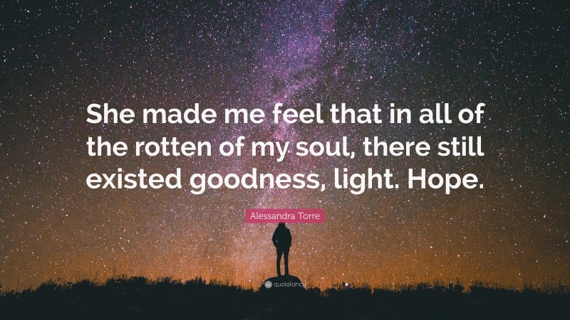 Alessandra Torre Quote: “She made me feel that in all of the rotten of my soul, there still existed goodness, light. Hope.”