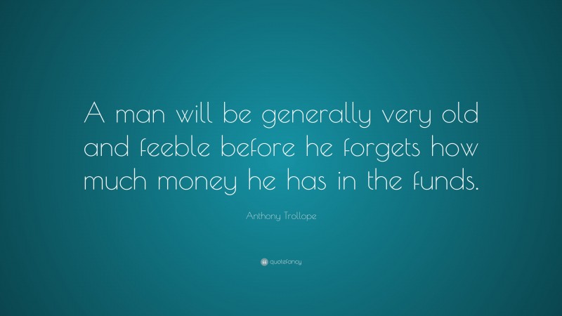 Anthony Trollope Quote: “A man will be generally very old and feeble before he forgets how much money he has in the funds.”