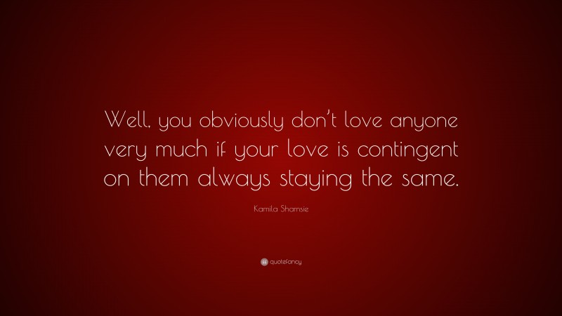 Kamila Shamsie Quote: “Well, you obviously don’t love anyone very much if your love is contingent on them always staying the same.”