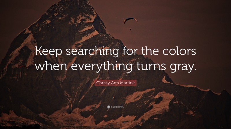 Christy Ann Martine Quote: “Keep searching for the colors when everything turns gray.”