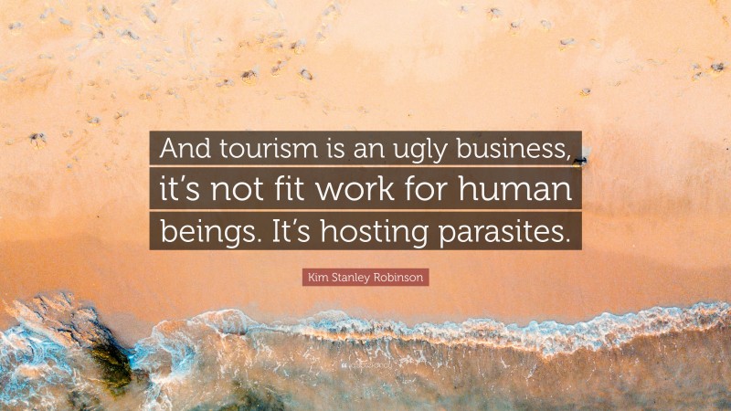 Kim Stanley Robinson Quote: “And tourism is an ugly business, it’s not fit work for human beings. It’s hosting parasites.”