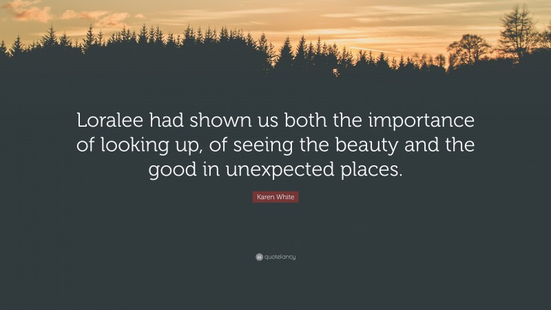 Karen White Quote: “Loralee had shown us both the importance of looking up, of seeing the beauty and the good in unexpected places.”