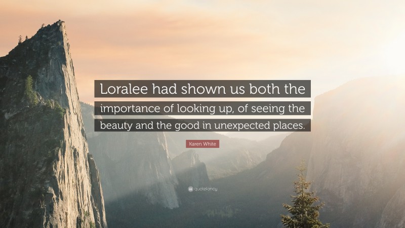 Karen White Quote: “Loralee had shown us both the importance of looking up, of seeing the beauty and the good in unexpected places.”