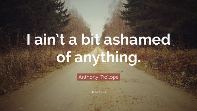 Anthony Trollope Quote: “I ain’t a bit ashamed of anything.”