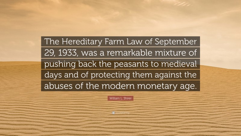 William L. Shirer Quote: “The Hereditary Farm Law of September 29, 1933, was a remarkable mixture of pushing back the peasants to medieval days and of protecting them against the abuses of the modern monetary age.”