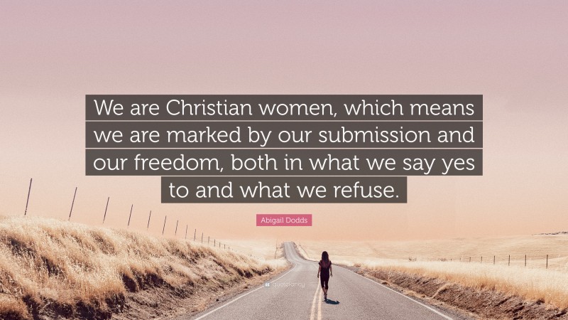 Abigail Dodds Quote: “We are Christian women, which means we are marked by our submission and our freedom, both in what we say yes to and what we refuse.”