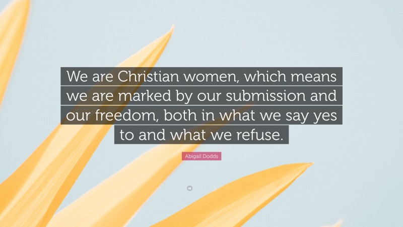 Abigail Dodds Quote: “We are Christian women, which means we are marked by our submission and our freedom, both in what we say yes to and what we refuse.”