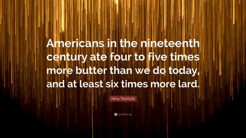 Nina Teicholz Quote: “Americans in the nineteenth century ate four to five times more butter than we do today, and at least six times more lard.”