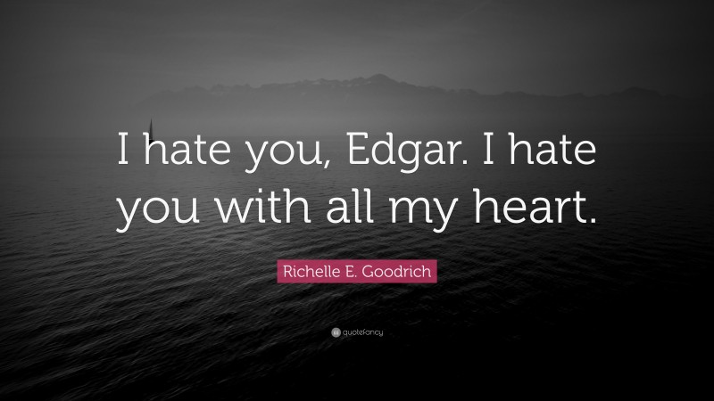 Richelle E. Goodrich Quote: “I hate you, Edgar. I hate you with all my heart.”