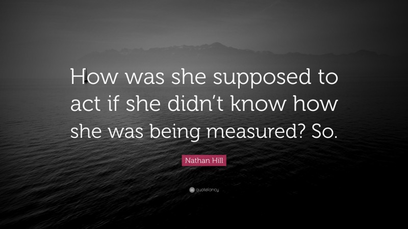 Nathan Hill Quote: “How was she supposed to act if she didn’t know how she was being measured? So.”