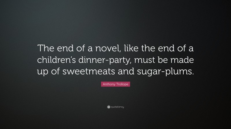 Anthony Trollope Quote: “The end of a novel, like the end of a children’s dinner-party, must be made up of sweetmeats and sugar-plums.”