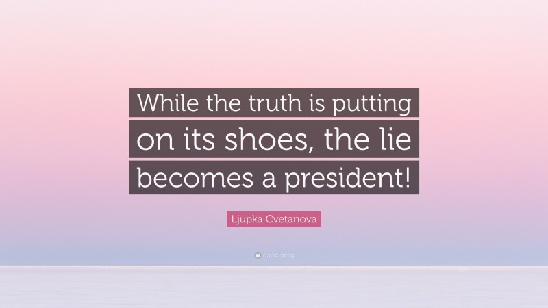 Ljupka Cvetanova Quote: “While the truth is putting on its shoes, the lie becomes a president!”