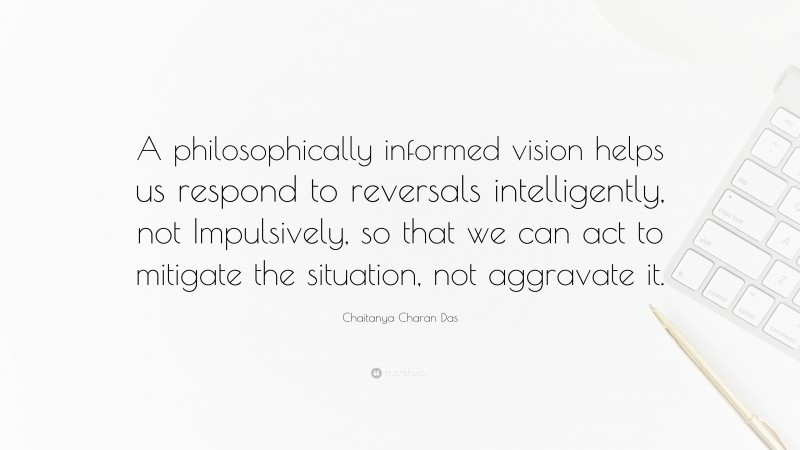 Chaitanya Charan Das Quote: “A philosophically informed vision helps us respond to reversals intelligently, not Impulsively, so that we can act to mitigate the situation, not aggravate it.”