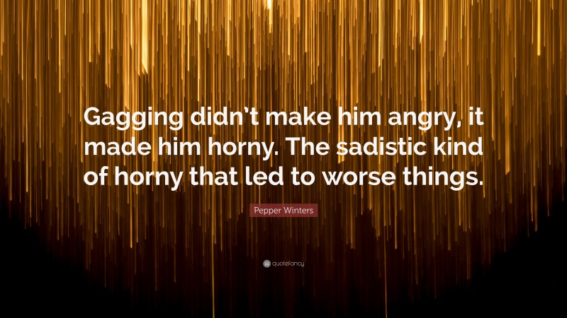 Pepper Winters Quote: “Gagging didn’t make him angry, it made him horny. The sadistic kind of horny that led to worse things.”