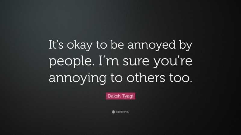 Daksh Tyagi Quote: “It’s okay to be annoyed by people. I’m sure you’re annoying to others too.”