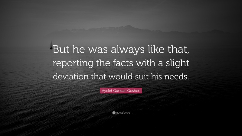 Ayelet Gundar-Goshen Quote: “But he was always like that, reporting the facts with a slight deviation that would suit his needs.”