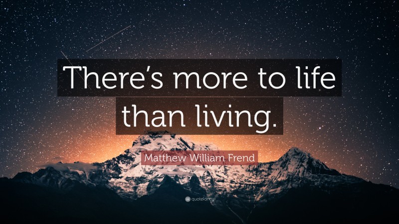 Matthew William Frend Quote: “There’s more to life than living.”