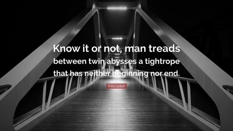Fritz Leiber Quote: “Know it or not, man treads between twin abysses a tightrope that has neither beginning nor end.”