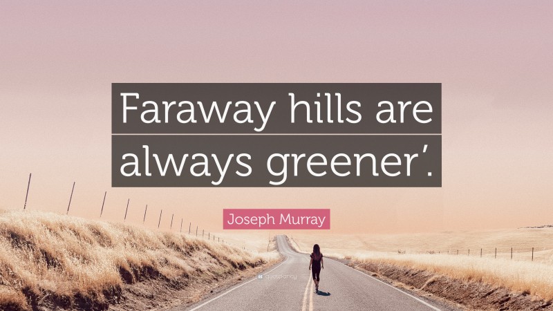 Joseph Murray Quote: “Faraway hills are always greener’.”