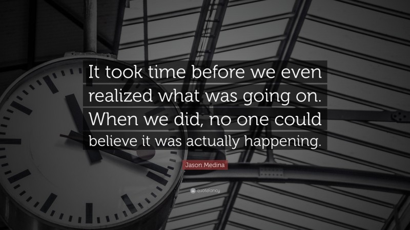 Jason Medina Quote: “It took time before we even realized what was going on. When we did, no one could believe it was actually happening.”