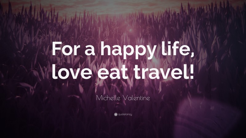 Michelle Valentine Quote: “For a happy life, love eat travel!”