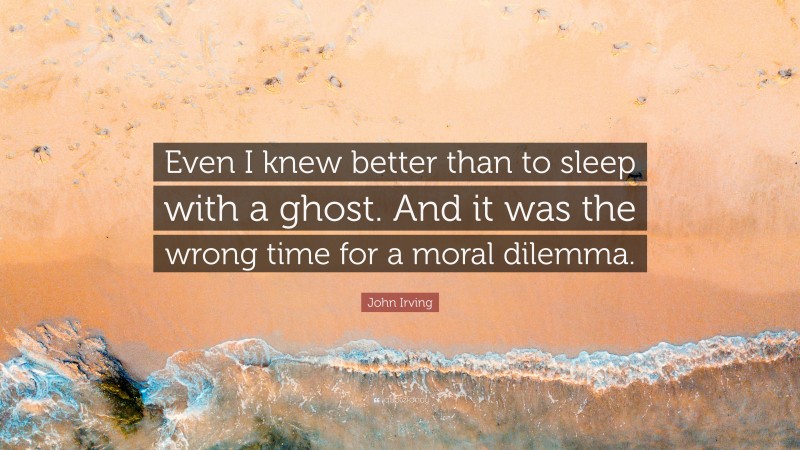John Irving Quote: “Even I knew better than to sleep with a ghost. And it was the wrong time for a moral dilemma.”