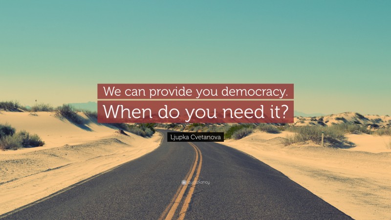 Ljupka Cvetanova Quote: “We can provide you democracy. When do you need it?”