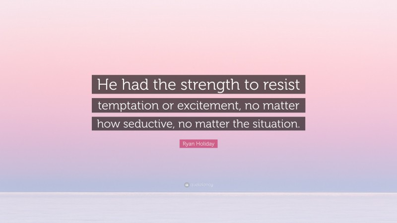 Ryan Holiday Quote “he Had The Strength To Resist Temptation Or Excitement No Matter How 1565