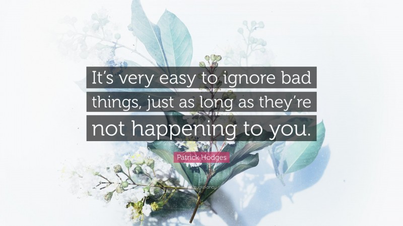 Patrick Hodges Quote: “It’s very easy to ignore bad things, just as long as they’re not happening to you.”