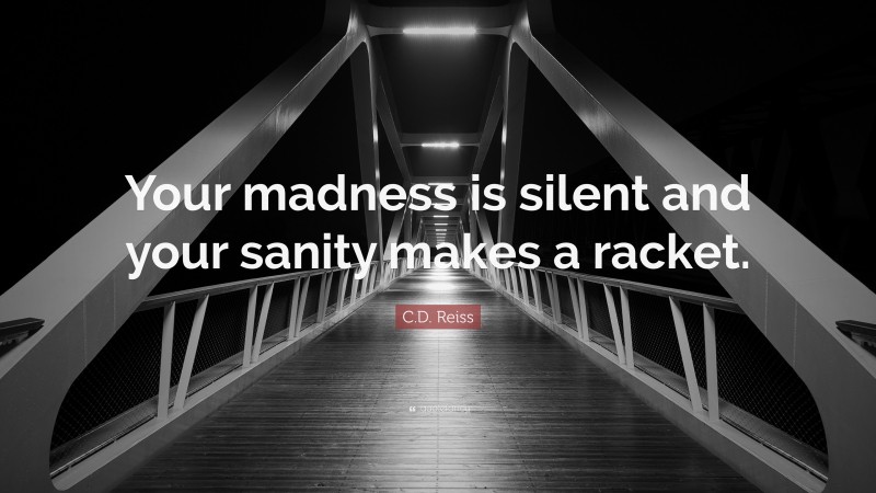 C.D. Reiss Quote: “Your madness is silent and your sanity makes a racket.”
