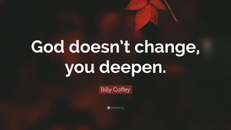 Billy Coffey Quote: “God doesn’t change, you deepen.”