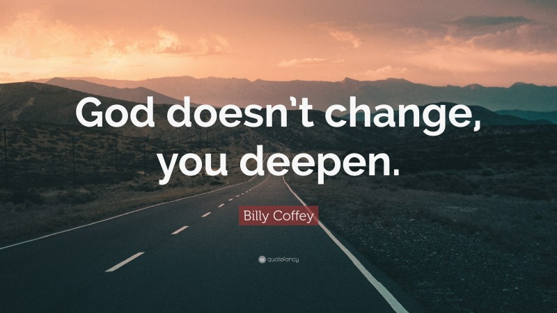 Billy Coffey Quote: “God doesn’t change, you deepen.”