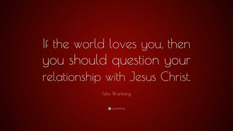 Felix Wantang Quote: “If the world loves you, then you should question your relationship with Jesus Christ.”