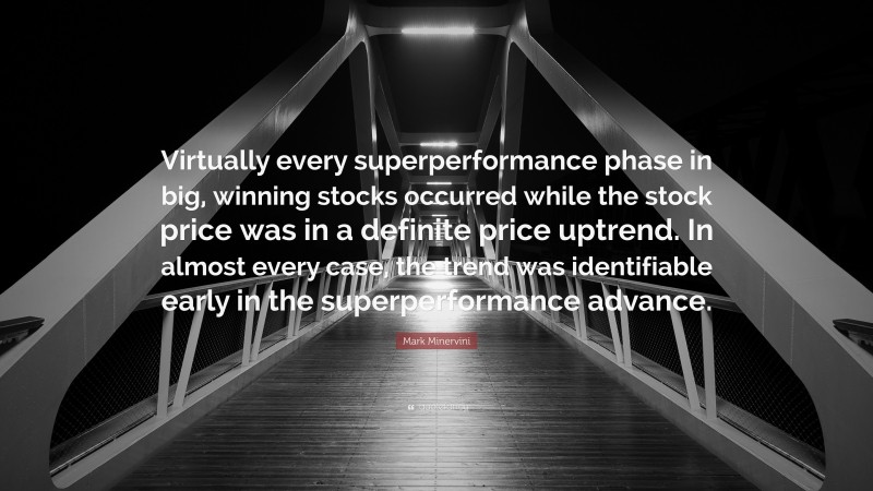 Mark Minervini Quote: “Virtually every superperformance phase in big, winning stocks occurred while the stock price was in a definite price uptrend. In almost every case, the trend was identifiable early in the superperformance advance.”
