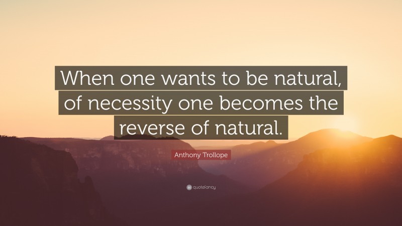 Anthony Trollope Quote: “When one wants to be natural, of necessity one becomes the reverse of natural.”