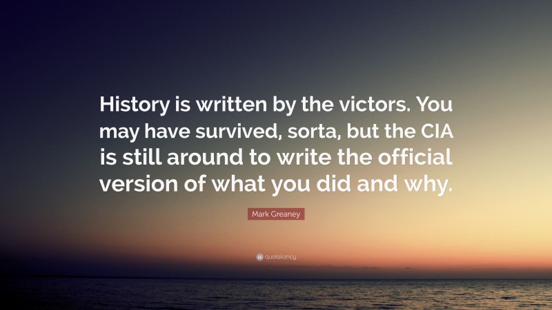 Mark Greaney Quote: “History is written by the victors. You may have survived, sorta, but the CIA is still around to write the official version of what you did and why.”