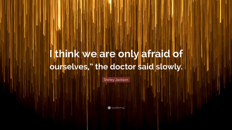 Shirley Jackson Quote: “I think we are only afraid of ourselves,” the doctor said slowly.”