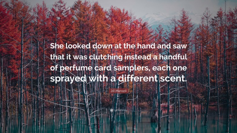 Jill Mansell Quote: “She looked down at the hand and saw that it was clutching instead a handful of perfume card samplers, each one sprayed with a different scent.”