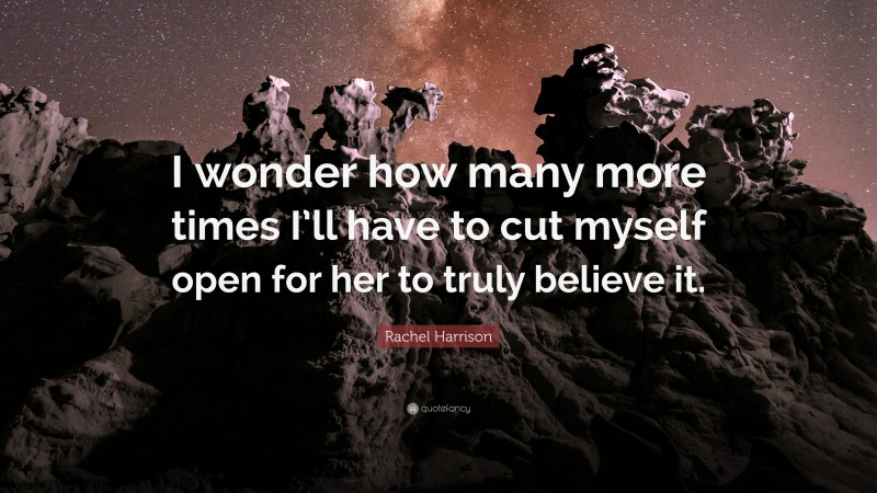 Rachel Harrison Quote: “I wonder how many more times I’ll have to cut myself open for her to truly believe it.”