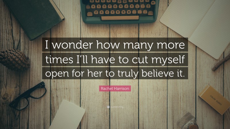 Rachel Harrison Quote: “I wonder how many more times I’ll have to cut myself open for her to truly believe it.”