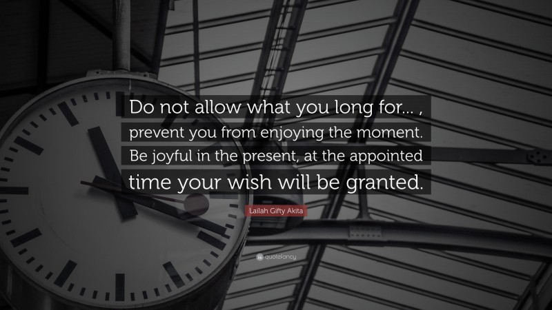 Lailah Gifty Akita Quote: “Do not allow what you long for... , prevent you from enjoying the moment. Be joyful in the present, at the appointed time your wish will be granted.”