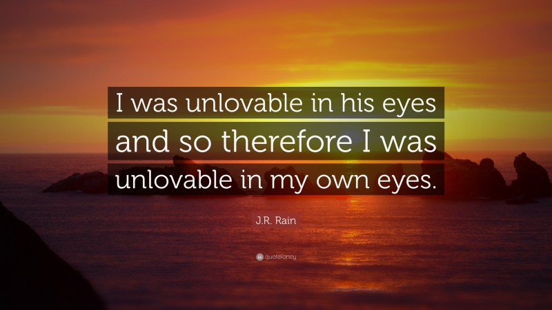 J.R. Rain Quote: “I was unlovable in his eyes and so therefore I was unlovable in my own eyes.”