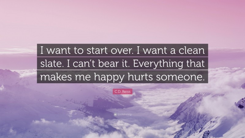 C.D. Reiss Quote: “I want to start over. I want a clean slate. I can’t bear it. Everything that makes me happy hurts someone.”