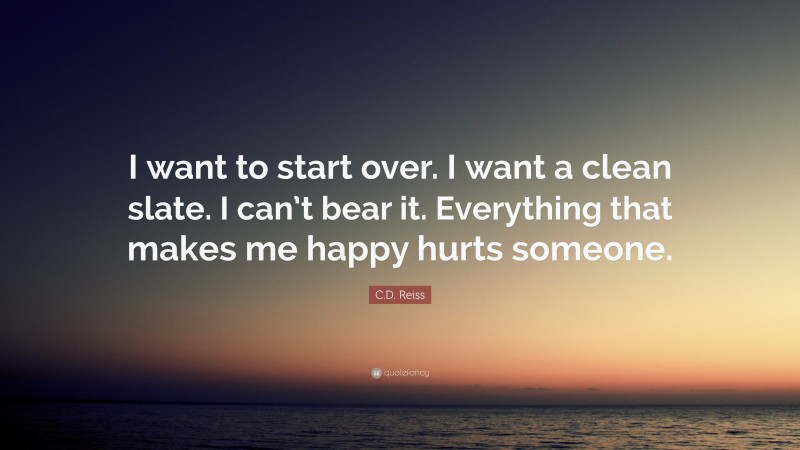 C.D. Reiss Quote: “I want to start over. I want a clean slate. I can’t bear it. Everything that makes me happy hurts someone.”