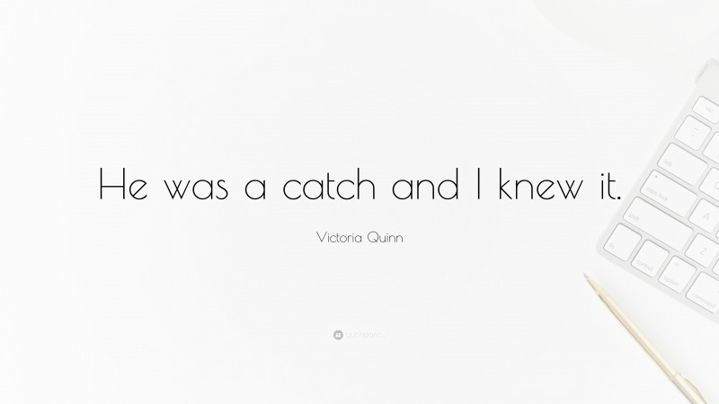 Victoria Quinn Quote: “He was a catch and I knew it.”