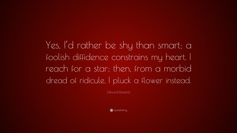 Edmond Rostand Quote: “Yes, I’d rather be shy than smart; a foolish diffidence constrains my heart. I reach for a star; then, from a morbid dread of ridicule, I pluck a flower instead.”