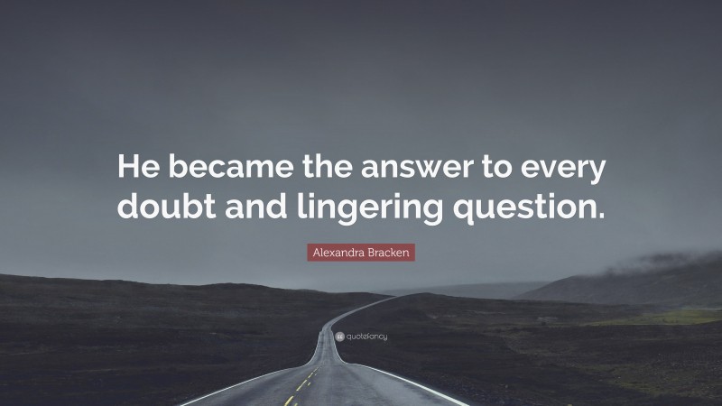 Alexandra Bracken Quote: “He became the answer to every doubt and lingering question.”