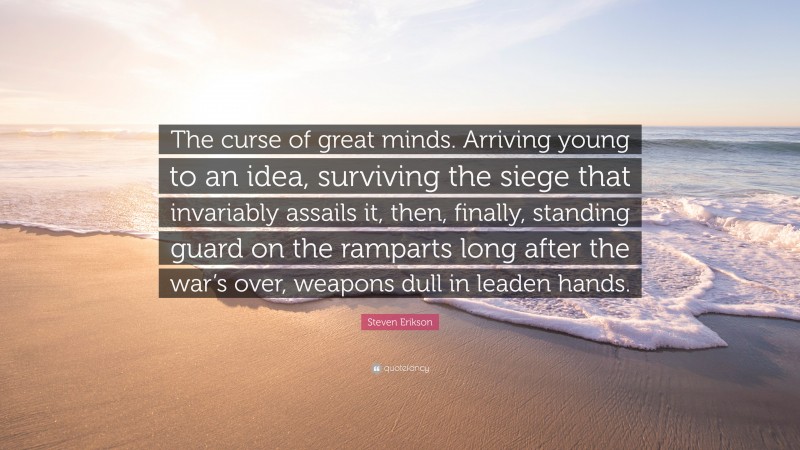 Steven Erikson Quote: “The curse of great minds. Arriving young to an idea, surviving the siege that invariably assails it, then, finally, standing guard on the ramparts long after the war’s over, weapons dull in leaden hands.”